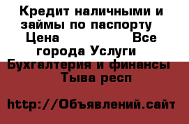 Кредит наличными и займы по паспорту › Цена ­ 2 000 000 - Все города Услуги » Бухгалтерия и финансы   . Тыва респ.